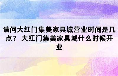 请问大红门集美家具城营业时间是几点？ 大红门集美家具城什么时候开业